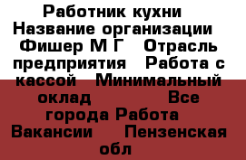 Работник кухни › Название организации ­ Фишер М.Г › Отрасль предприятия ­ Работа с кассой › Минимальный оклад ­ 19 000 - Все города Работа » Вакансии   . Пензенская обл.